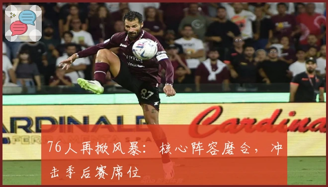 76人再掀风暴：核心阵容磨合，冲击季后赛席位