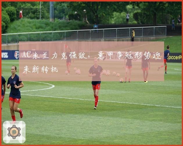 AC米兰力克强敌，意甲争冠形势迎来新转机