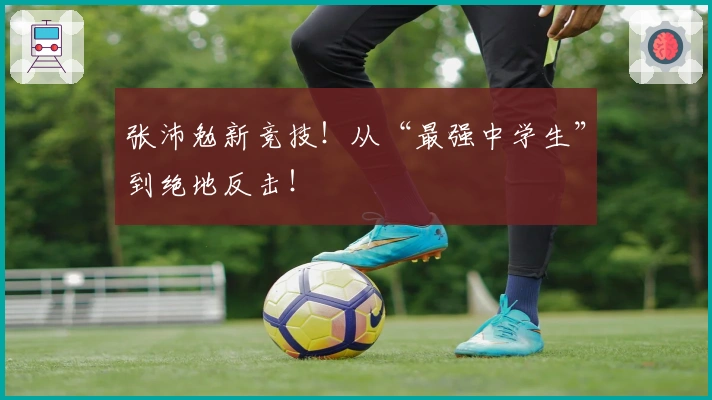 张沛勉新竞技！从“最强中学生”到绝地反击！