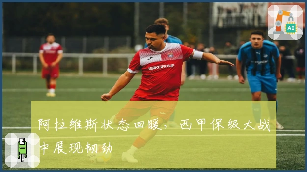 阿拉维斯状态回暖，西甲保级大战中展现韧劲