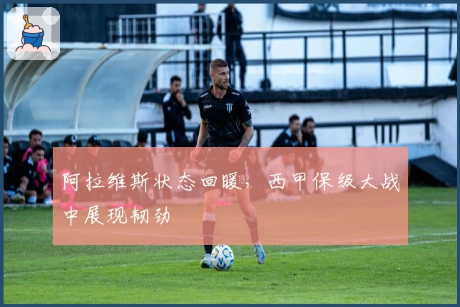 阿拉维斯状态回暖，西甲保级大战中展现韧劲