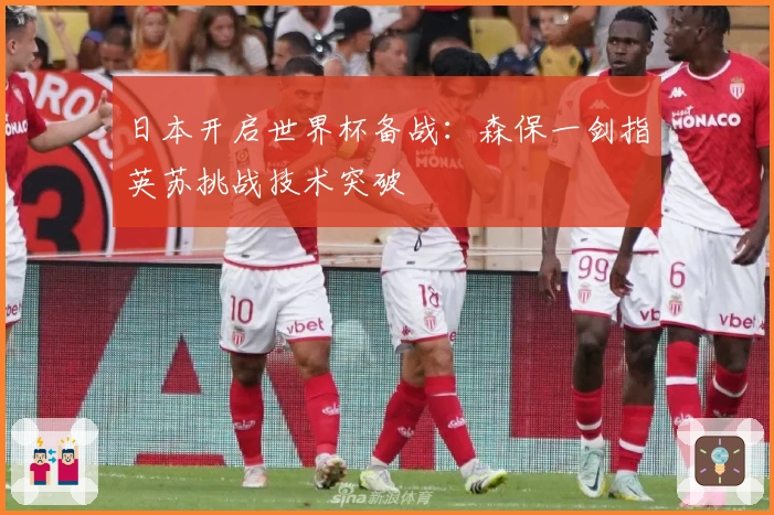 日本开启世界杯备战:森保一剑指英苏挑战技术突破