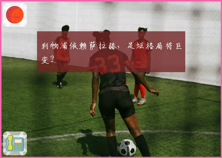 利物浦依赖萨拉赫，足坛格局将巨变？