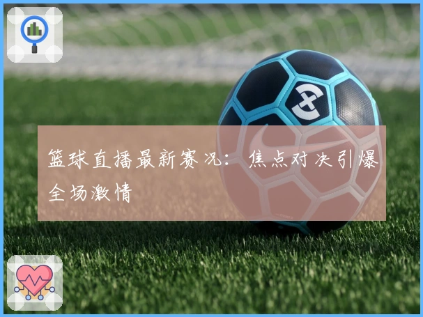 篮球直播最新赛况：焦点对决引爆全场激情