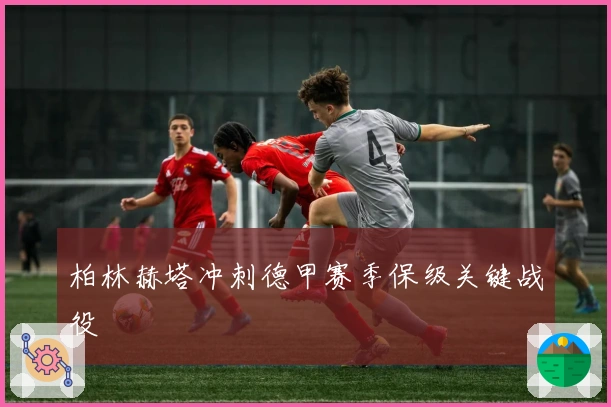 柏林赫塔冲刺德甲赛季保级关键战役