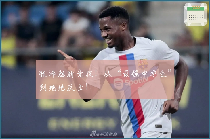 张沛勉新竞技！从“最强中学生”到绝地反击！