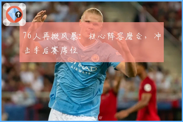 76人再掀风暴：核心阵容磨合，冲击季后赛席位