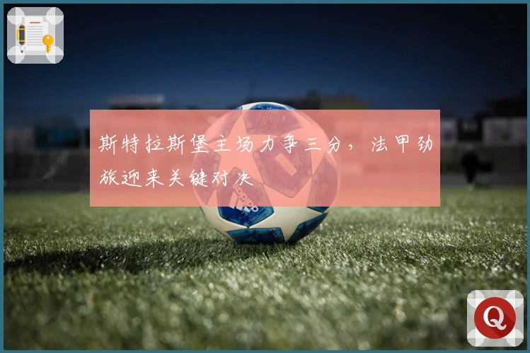 斯特拉斯堡主场力争三分，法甲劲旅迎来关键对决