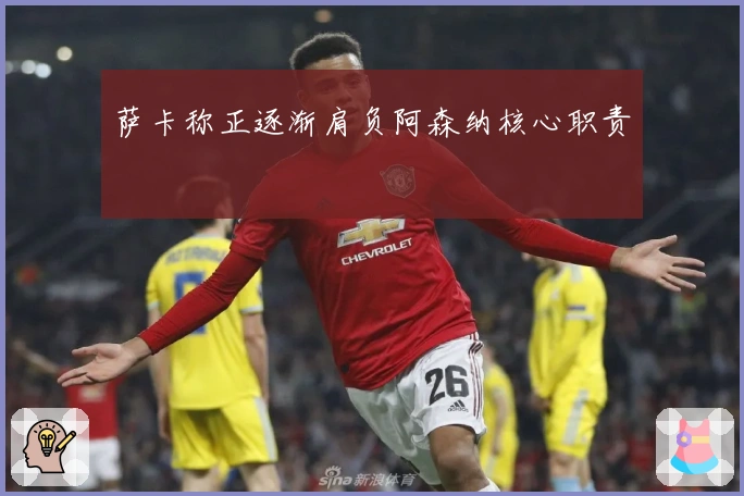 萨卡称正逐渐肩负阿森纳核心职责