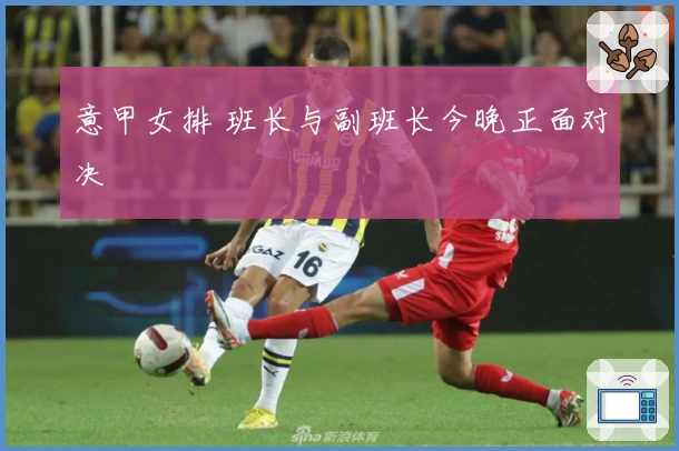 意甲女排 班长与副班长今晚正面对决